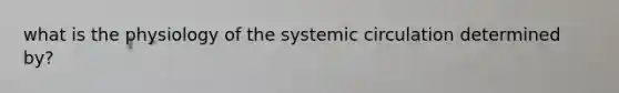 what is the physiology of the systemic circulation determined by?