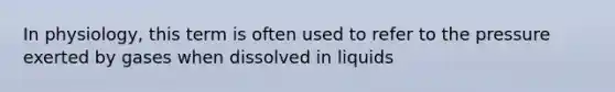 In physiology, this term is often used to refer to the pressure exerted by gases when dissolved in liquids