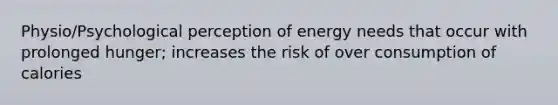 Physio/Psychological perception of energy needs that occur with prolonged hunger; increases the risk of over consumption of calories