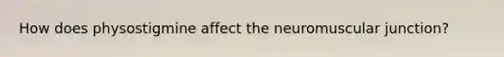 How does physostigmine affect the neuromuscular junction?
