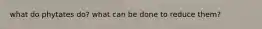 what do phytates do? what can be done to reduce them?