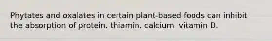 Phytates and oxalates in certain plant-based foods can inhibit the absorption of protein. thiamin. calcium. vitamin D.