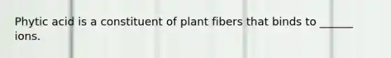 Phytic acid is a constituent of plant fibers that binds to ______ ions.