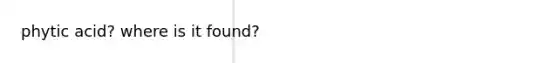 phytic acid? where is it found?