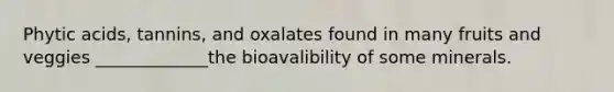 Phytic acids, tannins, and oxalates found in many fruits and veggies _____________the bioavalibility of some minerals.