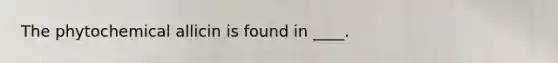 The phytochemical allicin is found in ____.