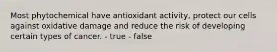 Most phytochemical have antioxidant activity, protect our cells against oxidative damage and reduce the risk of developing certain types of cancer. - true - false