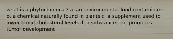 what is a phytochemical? a. an environmental food contaminant b. a chemical naturally found in plants c. a supplement used to lower blood cholesterol levels d. a substance that promotes tumor development