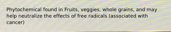 Phytochemical found in Fruits, veggies, whole grains, and may help neutralize the effects of free radicals (associated with cancer)