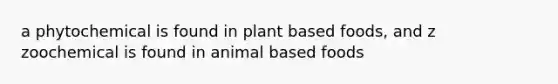 a phytochemical is found in plant based foods, and z zoochemical is found in animal based foods