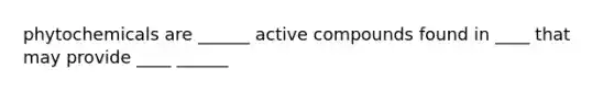 phytochemicals are ______ active compounds found in ____ that may provide ____ ______