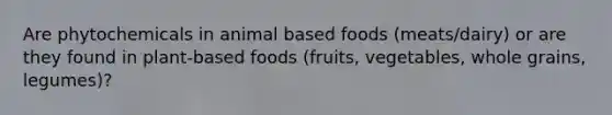 Are phytochemicals in animal based foods (meats/dairy) or are they found in plant-based foods (fruits, vegetables, whole grains, legumes)?