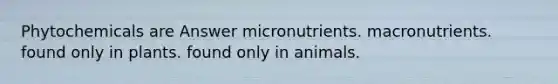 Phytochemicals are Answer micronutrients. macronutrients. found only in plants. found only in animals.