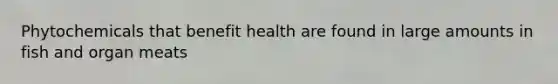 Phytochemicals that benefit health are found in large amounts in fish and organ meats