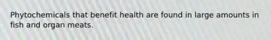 Phytochemicals that benefit health are found in large amounts in fish and organ meats.