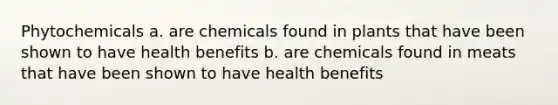 Phytochemicals a. are chemicals found in plants that have been shown to have health benefits b. are chemicals found in meats that have been shown to have health benefits