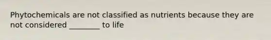 Phytochemicals are not classified as nutrients because they are not considered ________ to life