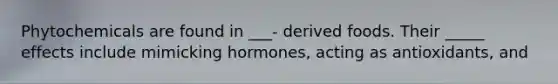 Phytochemicals are found in ___- derived foods. Their _____ effects include mimicking hormones, acting as antioxidants, and