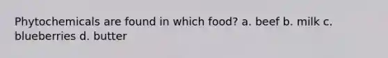 Phytochemicals are found in which food? a. beef b. milk c. blueberries d. butter