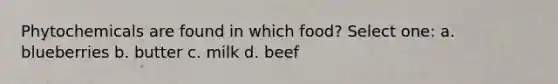 Phytochemicals are found in which food? Select one: a. blueberries b. butter c. milk d. beef