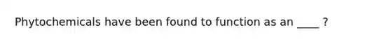 Phytochemicals have been found to function as an ____ ?