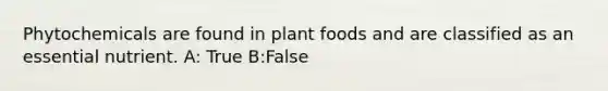 Phytochemicals are found in plant foods and are classified as an essential nutrient. A: True B:False