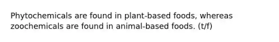 Phytochemicals are found in plant-based foods, whereas zoochemicals are found in animal-based foods. (t/f)