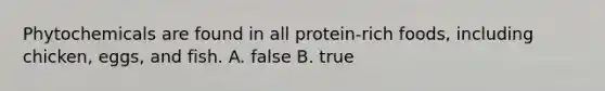 Phytochemicals are found in all protein-rich foods, including chicken, eggs, and fish. A. false B. true