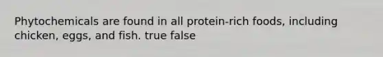 Phytochemicals are found in all protein-rich foods, including chicken, eggs, and fish. true false