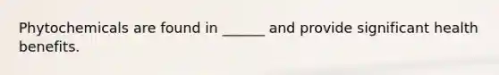 Phytochemicals are found in ______ and provide significant health benefits.