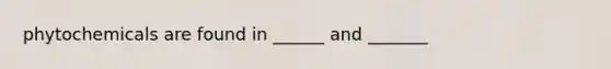 phytochemicals are found in ______ and _______