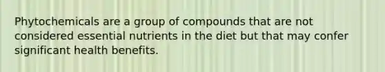 Phytochemicals are a group of compounds that are not considered essential nutrients in the diet but that may confer significant health benefits.
