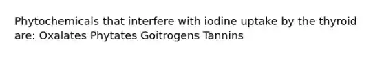 Phytochemicals that interfere with iodine uptake by the thyroid are: Oxalates Phytates Goitrogens Tannins