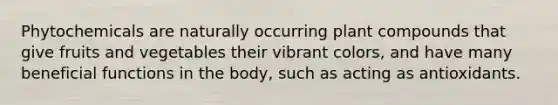 Phytochemicals are naturally occurring plant compounds that give fruits and vegetables their vibrant colors, and have many beneficial functions in the body, such as acting as antioxidants.