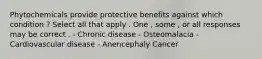 Phytochemicals provide protective benefits against which condition ? Select all that apply . One , some , or all responses may be correct . - Chronic disease - Osteomalacia - Cardiovascular disease - Anencephaly Cancer