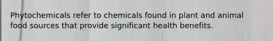 Phytochemicals refer to chemicals found in plant and animal food sources that provide significant health benefits.