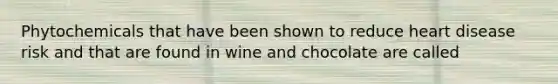 Phytochemicals that have been shown to reduce heart disease risk and that are found in wine and chocolate are called