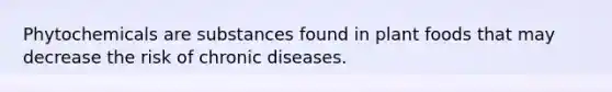 Phytochemicals are substances found in plant foods that may decrease the risk of chronic diseases.