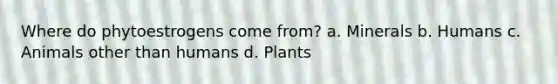 Where do phytoestrogens come from? a. Minerals b. Humans c. Animals other than humans d. Plants