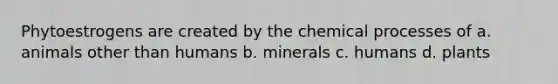 Phytoestrogens are created by the chemical processes of a. animals other than humans b. minerals c. humans d. plants