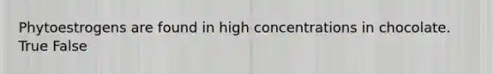 Phytoestrogens are found in high concentrations in chocolate. True False