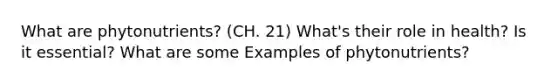 What are phytonutrients? (CH. 21) What's their role in health? Is it essential? What are some Examples of phytonutrients?