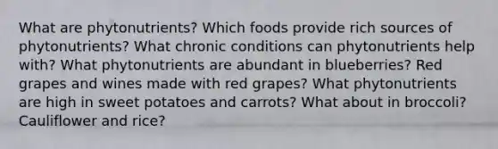 What are phytonutrients? Which foods provide rich sources of phytonutrients? What chronic conditions can phytonutrients help with? What phytonutrients are abundant in blueberries? Red grapes and wines made with red grapes? What phytonutrients are high in sweet potatoes and carrots? What about in broccoli? Cauliflower and rice?