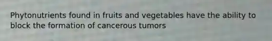 Phytonutrients found in fruits and vegetables have the ability to block the formation of cancerous tumors