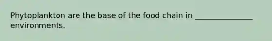 Phytoplankton are the base of the food chain in _______________ environments.