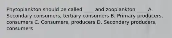 Phytoplankton should be called ____ and zooplankton ____ A. Secondary consumers, tertiary consumers B. Primary producers, consumers C. Consumers, producers D. Secondary producers, consumers