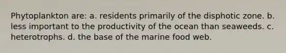 Phytoplankton are: a. residents primarily of the disphotic zone. b. less important to the productivity of the ocean than seaweeds. c. heterotrophs. d. the base of the marine food web.