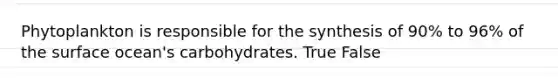 Phytoplankton is responsible for the synthesis of 90% to 96% of the surface ocean's carbohydrates. True False