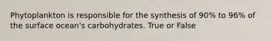 Phytoplankton is responsible for the synthesis of 90% to 96% of the surface ocean's carbohydrates. True or False