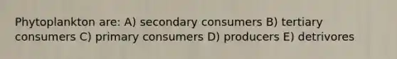 Phytoplankton are: A) secondary consumers B) tertiary consumers C) primary consumers D) producers E) detrivores